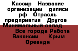 Кассир › Название организации ­ диписи.рф › Отрасль предприятия ­ Другое › Минимальный оклад ­ 30 000 - Все города Работа » Вакансии   . Крым,Ореанда